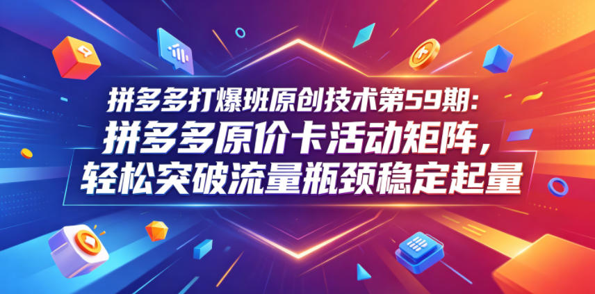 拼多多打爆班原创技术第59期：拼多多原价卡活动矩阵，轻松突破流量瓶颈稳定起量 - 觅资源