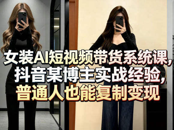 女装AI短视频带货系统课，抖音某博主实战经验，普通人也能复制变现 - 觅资源