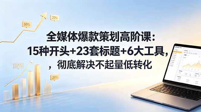 全媒体爆款策划高阶课：15种开头+23套标题+6大工具，彻底解决不起量低转化 - 觅资源
