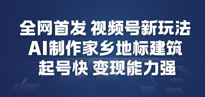 全网首发，视频号新玩法，AI制作家乡地标建筑，起号快，变现能力强|YX网创