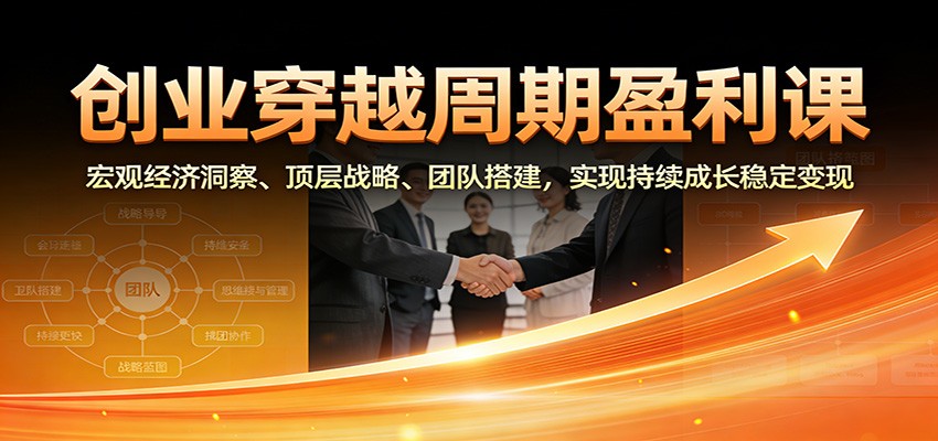 创业穿越周期盈利课：宏观经济洞察、顶层战略、团队搭建，实现持续成长稳定变现|YX网创