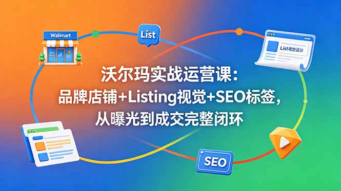 沃尔玛实战运营课：品牌店铺+Listing视觉+SEO标签，从曝光到成交完整闭环 - 觅资源