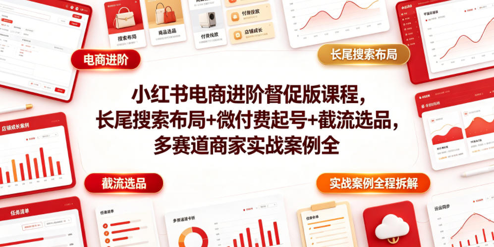小红书电商进阶督促版课程，长尾搜索布局+微付费起号+截流选品，多赛道商家实战案例全程拆解 - 觅资源