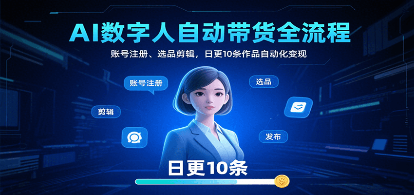 AI数字人自动带货全流程：账号注册、选品剪辑，日更10条作品自动化变现|YX网创