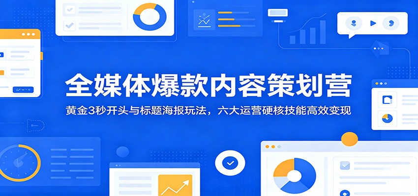 全媒体爆款内容策划营：黄金3秒开头与标题海报玩法，六大运营硬核技能高效变现 - 觅资源