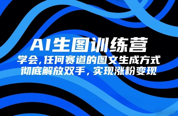 AI生图训练营，学会任何赛道的图文生成方式，彻底解放双手，实现涨粉变现|中创学习社