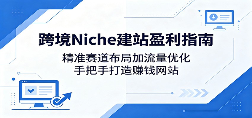 跨境Niche建站盈利指南：精准赛道布局加流量优化，手把手打造赚钱网站 - 觅资源