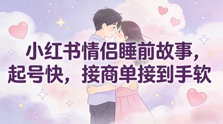 小红书情侣睡前故事，起号快，接商单接到手软|YX网创