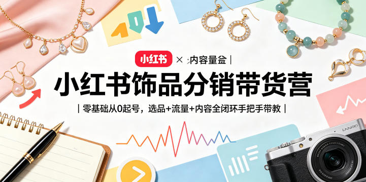 小红书饰品分销带货营｜零基础从0起号，选品+流量+内容全闭环手把手带教 - 觅资源