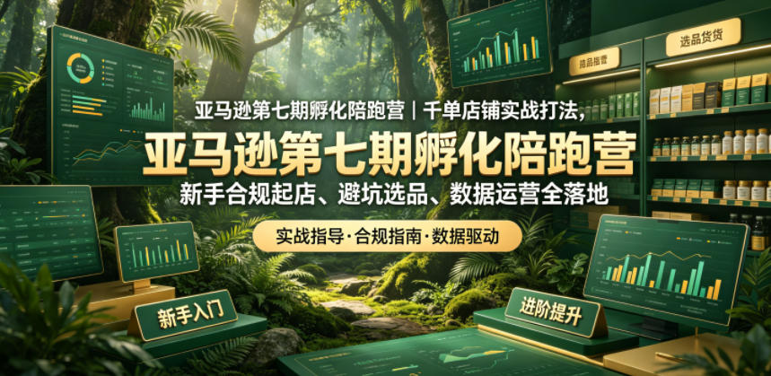 亚马逊第七期孵化陪跑营｜千单店铺实战打法，新手合规起店、避坑选品、数据运营全落地 - 觅资源