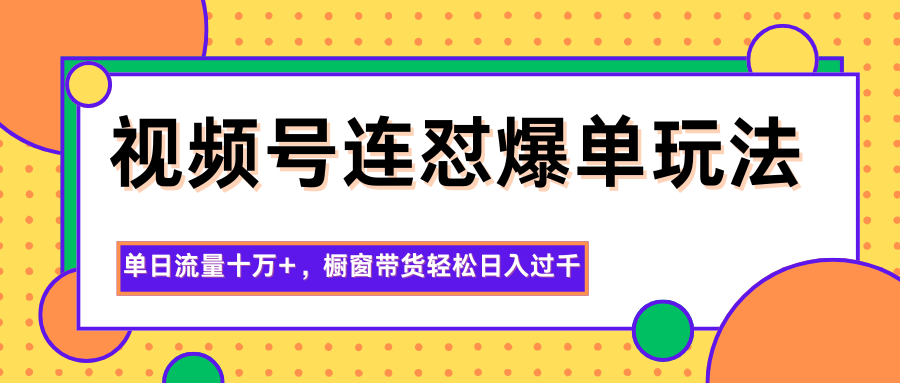 视频号连怼爆单玩法，单日流量十万+，橱窗带货轻松日入过千|YX网创