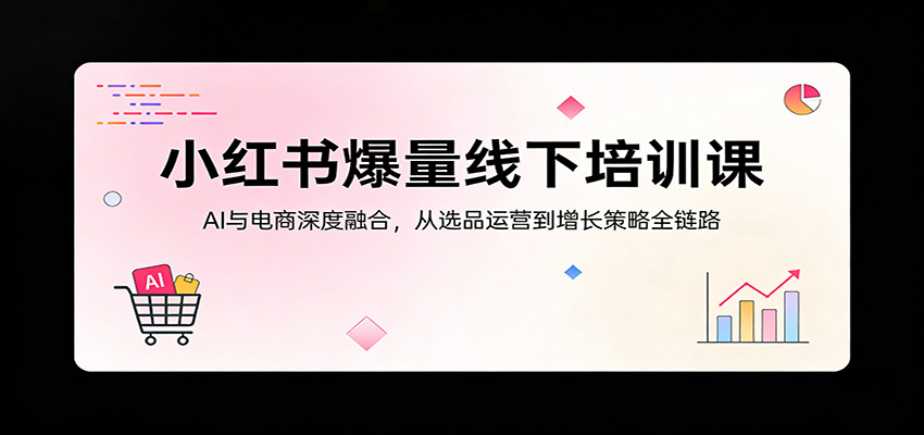 小红书爆量线下培训课：AI与电商深度融合，从选品运营到增长策略全链路 - 觅资源