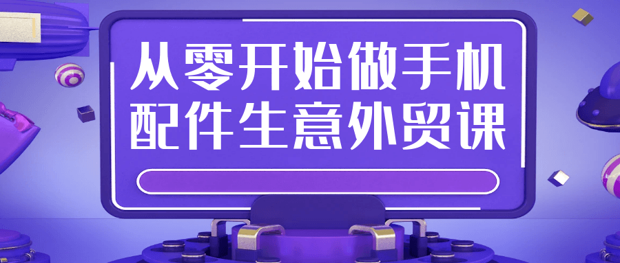 从零开始做手机配件生意外贸课 - 觅资源