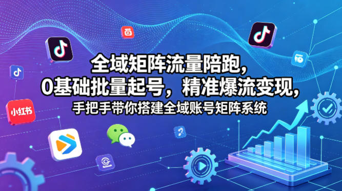 全域矩阵流量陪跑，0基础批量起号，精准爆流变现，手把手带你搭建全域账号矩阵系统 - 觅资源