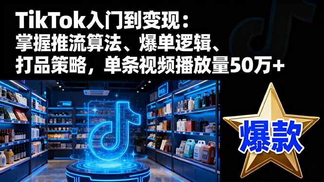 TikTok入门到变现：掌握推流算法、爆单逻辑、打品策略，单条视频播放量50w|YX网创