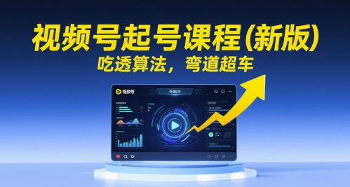视频号起号课程(新版)，吃透算法，弯道超车